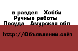  в раздел : Хобби. Ручные работы » Посуда . Амурская обл.